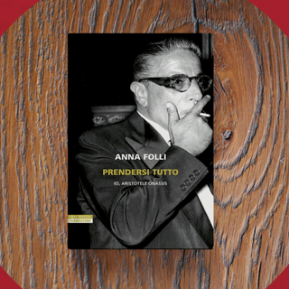 Prendersi tutto: Aristotele Onassis, l’uomo che voleva dominare il mondo